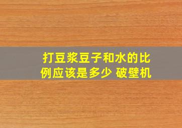 打豆浆豆子和水的比例应该是多少 破壁机